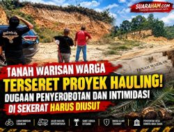 Tanah Warisan Warga Terseret Proyek Hauling! Dugaan Penyerobotan dan Intimidasi di Sekerat Harus Diusut